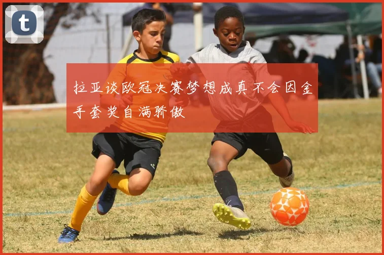 拉亚谈欧冠决赛梦想成真不会因金手套奖自满骄傲