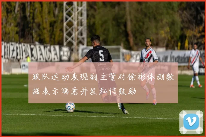 狼队运动表现副主管对徐彬体测数据表示满意并发私信鼓励