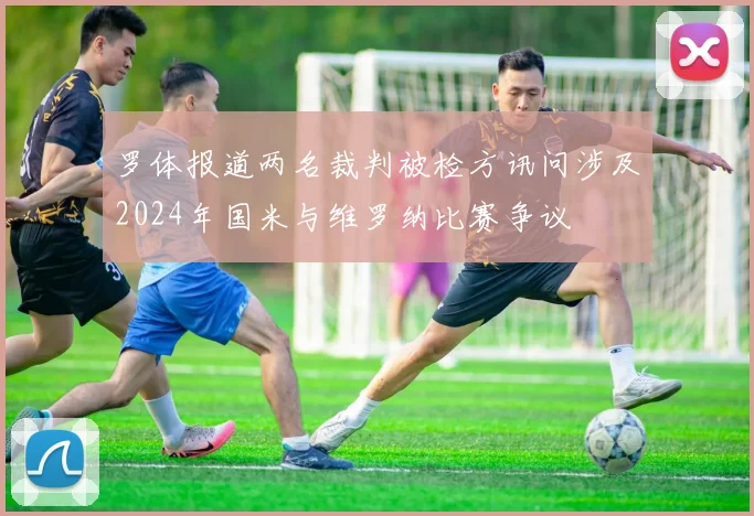 罗体报道两名裁判被检方讯问涉及2024年国米与维罗纳比赛争议