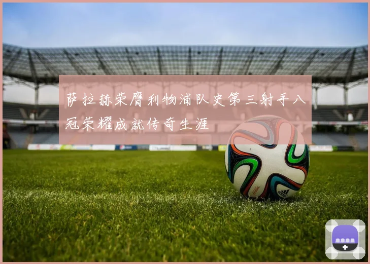 萨拉赫荣膺利物浦队史第三射手八冠荣耀成就传奇生涯