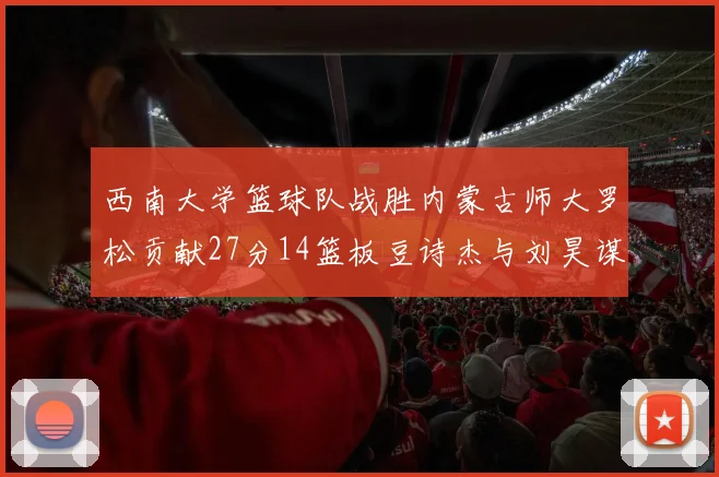 西南大学篮球队战胜内蒙古师大罗松贡献27分14篮板豆诗杰与刘昊谋表现出色