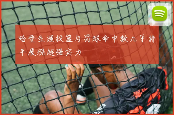 哈登生涯投篮与罚球命中数几乎持平展现超强实力