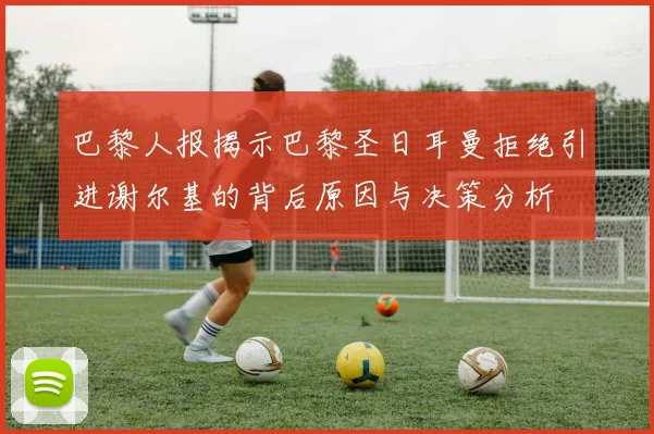 巴黎人报揭示巴黎圣日耳曼拒绝引进谢尔基的背后原因与决策分析