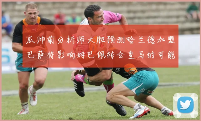 瓜帅前分析师大胆预测哈兰德加盟巴萨将影响姆巴佩转会皇马的可能性
