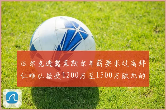 法尔克透露莱默尔年薪要求过高拜仁难以接受1200万至1500万欧元的报价