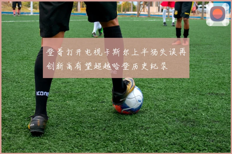 登哥打开电视卡斯尔上半场失误再创新高有望超越哈登历史纪录