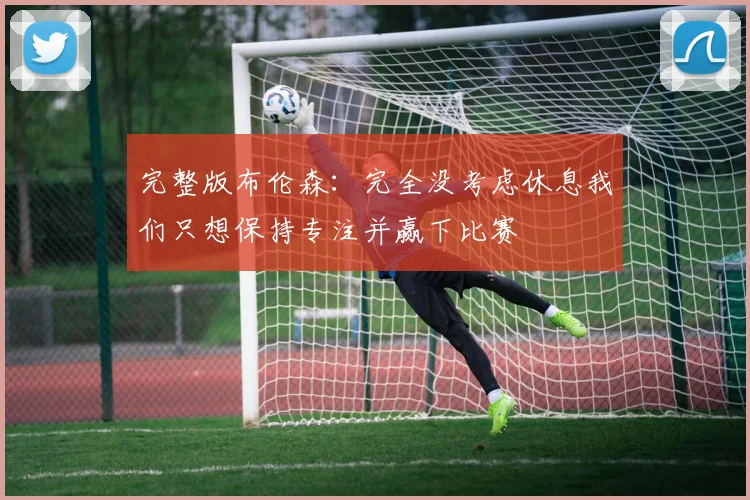 完整版布伦森：完全没考虑休息我们只想保持专注并赢下比赛