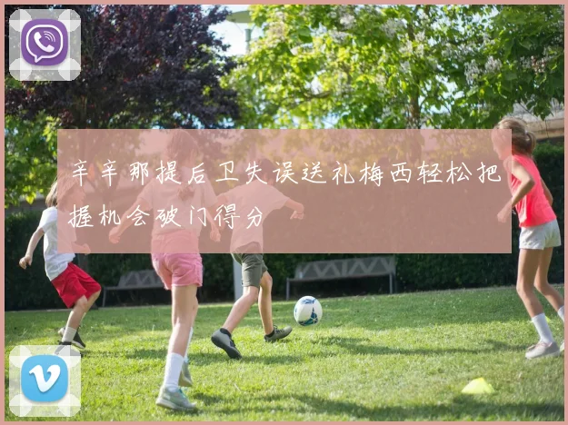 辛辛那提后卫失误送礼梅西轻松把握机会破门得分