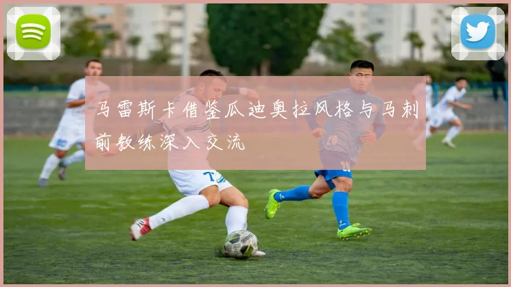 马雷斯卡借鉴瓜迪奥拉风格与马刺前教练深入交流