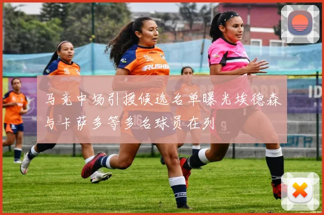 马竞中场引援候选名单曝光埃德森与卡萨多等多名球员在列