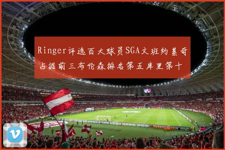 Ringer评选百大球员SGA文班约基奇占据前三布伦森排名第五库里第十杜兰特第十六詹姆斯第二十